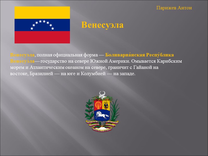 Венесуэла, полная официальная форма — Боливариа́нская Респу́блика Венесуэ́ла— государство на севере Южной Америки. Омывается